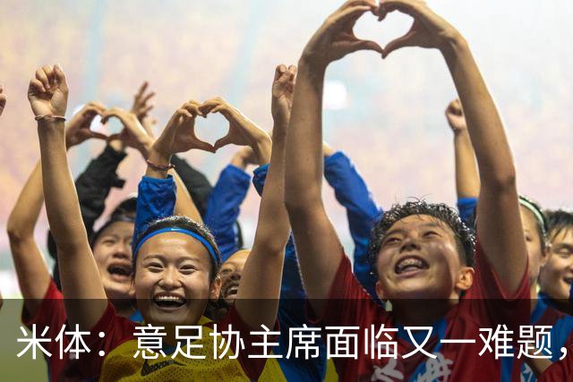 米体：意足协主席面临又一难题，需确定2032年欧洲杯5座主办球场